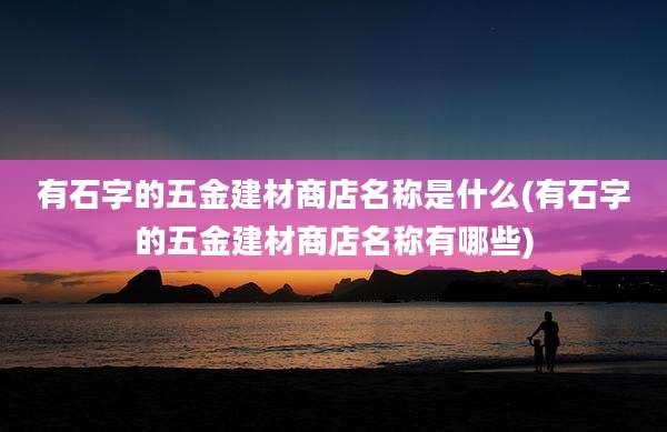 有石字的五金建材商店名称是什么(有石字的五金建材商店名称有哪些)