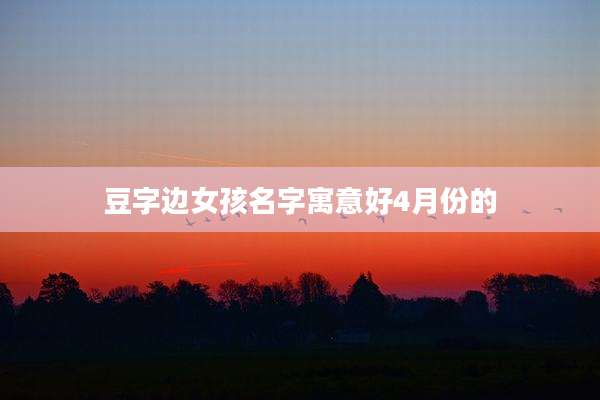 豆字边女孩名字寓意好4月份的