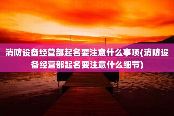 消防设备经营部起名要注意什么事项(消防设备经营部起名要注意什么细节)