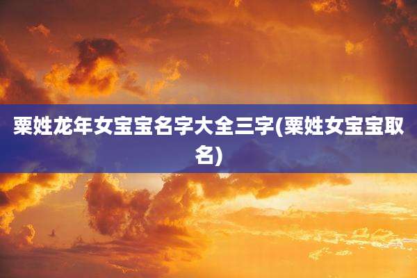 粟姓龙年女宝宝名字大全三字(粟姓女宝宝取名)