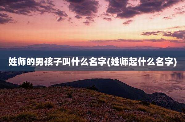 姓师的男孩子叫什么名字(姓师起什么名字)