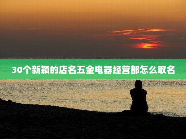 30个新颖的店名五金电器经营部怎么取名