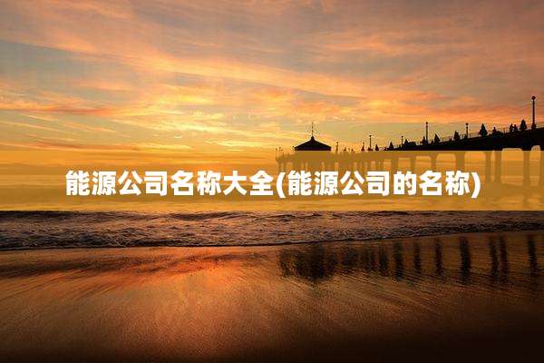 能源公司名称大全(能源公司的名称)