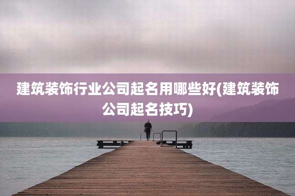 建筑装饰行业公司起名用哪些好(建筑装饰公司起名技巧)