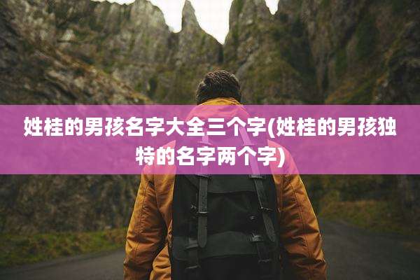 姓桂的男孩名字大全三个字(姓桂的男孩独特的名字两个字)