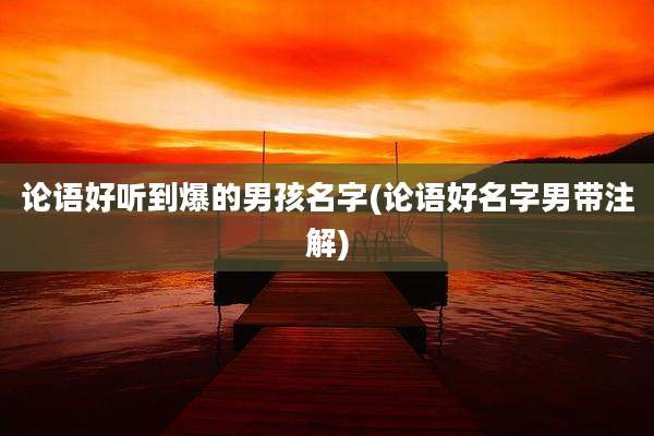 论语好听到爆的男孩名字(论语好名字男带注解)