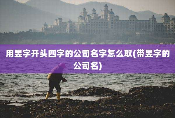 用昱字开头四字的公司名字怎么取(带昱字的公司名)