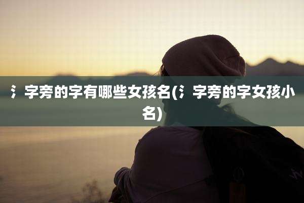 氵字旁的字有哪些女孩名(氵字旁的字女孩小名)