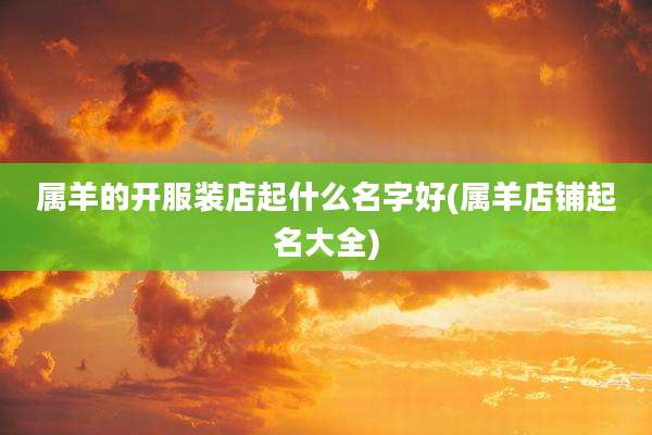 属羊的开服装店起什么名字好(属羊店铺起名大全)