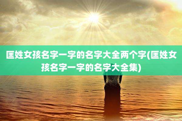 匡姓女孩名字一字的名字大全两个字(匡姓女孩名字一字的名字大全集)