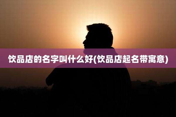饮品店的名字叫什么好(饮品店起名带寓意)
