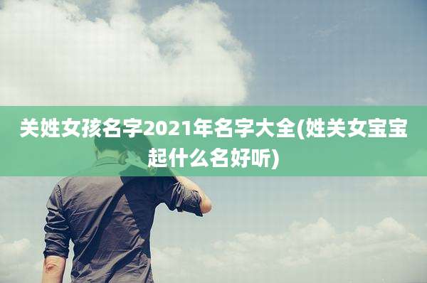 关姓女孩名字2021年名字大全(姓关女宝宝起什么名好听)