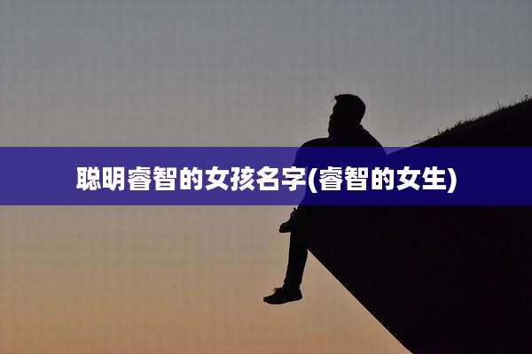 聪明睿智的女孩名字(睿智的女生)