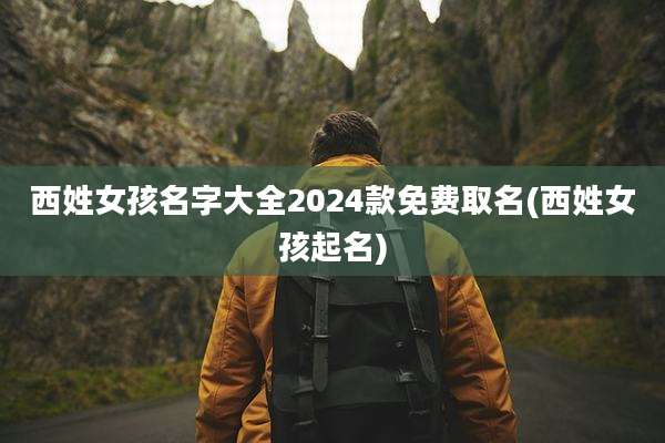 西姓女孩名字大全2024款免费取名(西姓女孩起名)