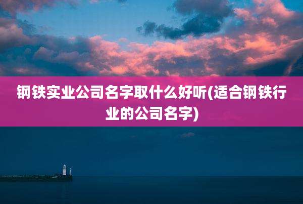 钢铁实业公司名字取什么好听(适合钢铁行业的公司名字)