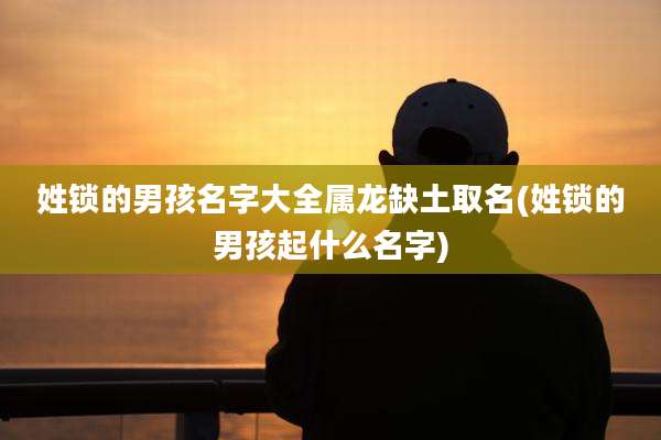 姓锁的男孩名字大全属龙缺土取名(姓锁的男孩起什么名字)