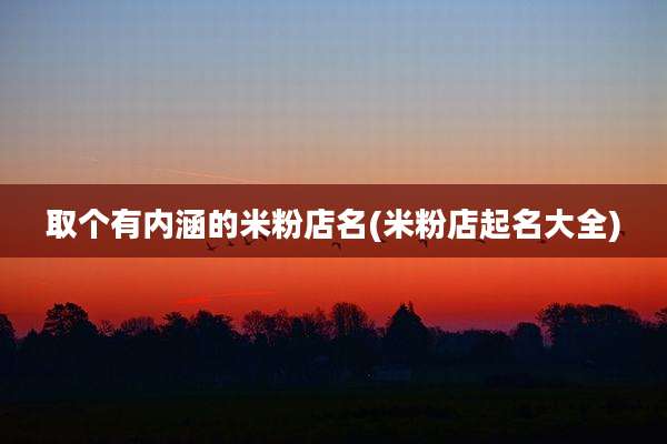 取个有内涵的米粉店名(米粉店起名大全)