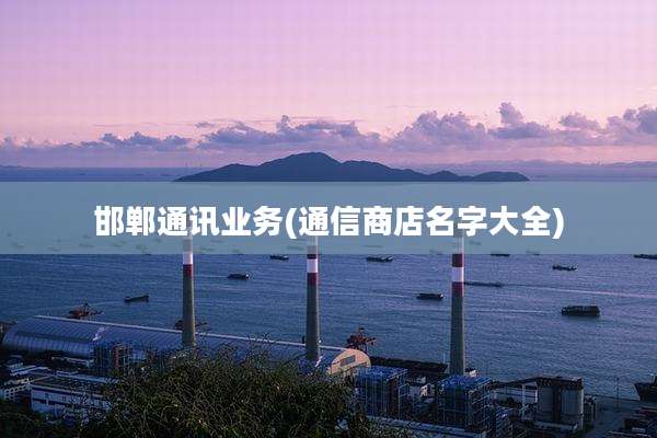 邯郸通讯业务(通信商店名字大全)