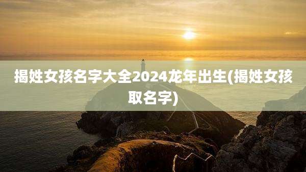 揭姓女孩名字大全2024龙年出生(揭姓女孩取名字)