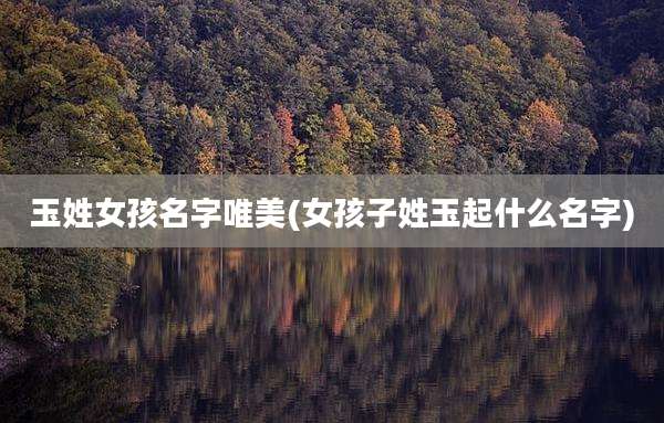 玉姓女孩名字唯美(女孩子姓玉起什么名字)