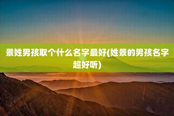 景姓男孩取个什么名字最好(姓景的男孩名字超好听)
