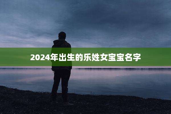 2024年出生的乐姓女宝宝名字