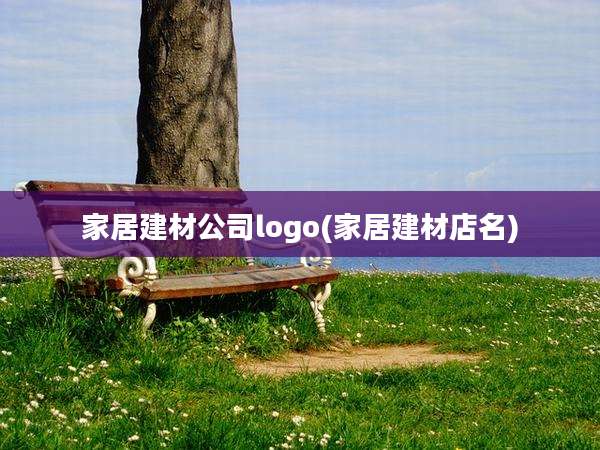 家居建材公司logo(家居建材店名)