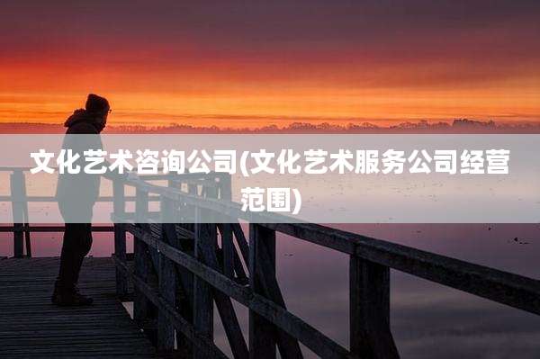 文化艺术咨询公司(文化艺术服务公司经营范围)