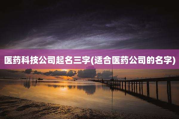 医药科技公司起名三字(适合医药公司的名字)