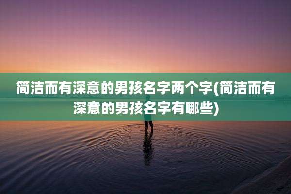 简洁而有深意的男孩名字两个字(简洁而有深意的男孩名字有哪些)