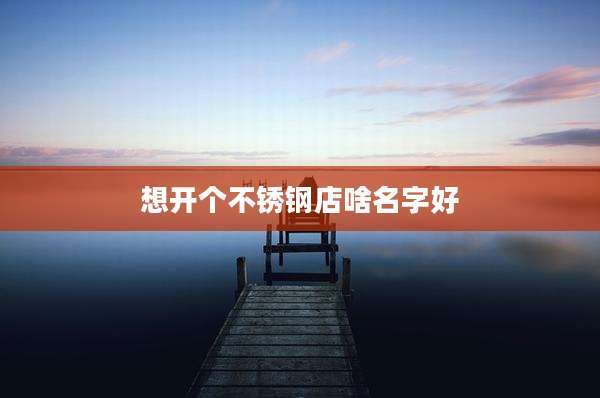 想开个不锈钢店啥名字好