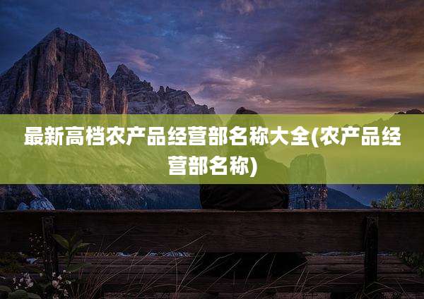 最新高档农产品经营部名称大全(农产品经营部名称)