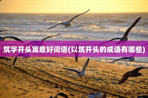筑字开头寓意好词语(以筑开头的成语有哪些)