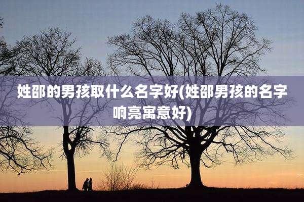 姓邵的男孩取什么名字好(姓邵男孩的名字响亮寓意好)