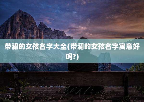 带澜的女孩名字大全(带澜的女孩名字寓意好吗?)