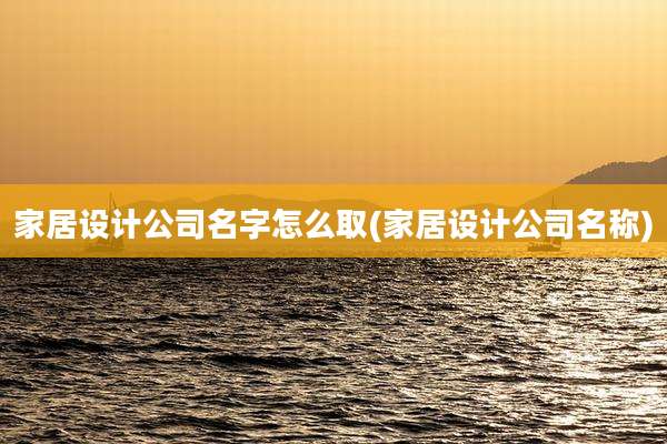 家居设计公司名字怎么取(家居设计公司名称)