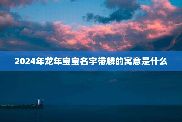 2024年龙年宝宝名字带麟的寓意是什么