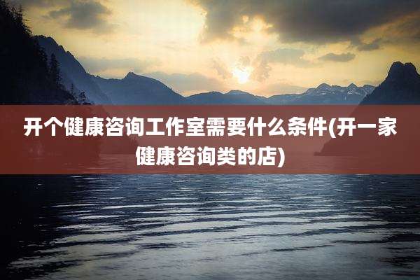 开个健康咨询工作室需要什么条件(开一家健康咨询类的店)