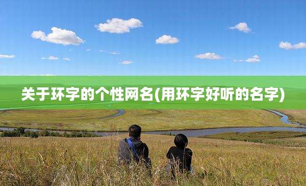 关于环字的个性网名(用环字好听的名字)
