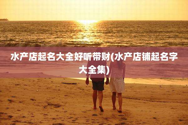 水产店起名大全好听带财(水产店铺起名字大全集)