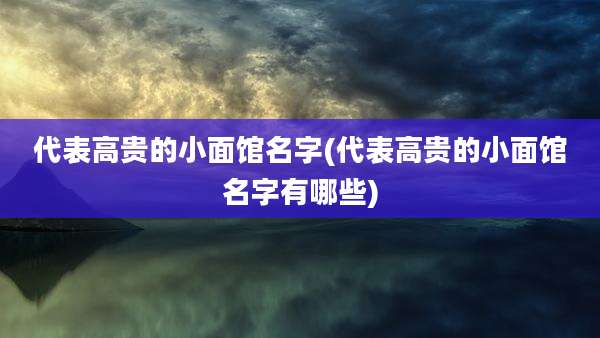 代表高贵的小面馆名字(代表高贵的小面馆名字有哪些)
