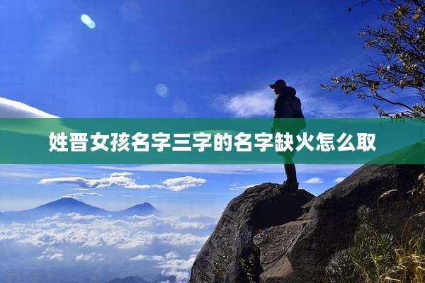 姓晋女孩名字三字的名字缺火怎么取