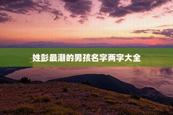 姓彭最潮的男孩名字两字大全