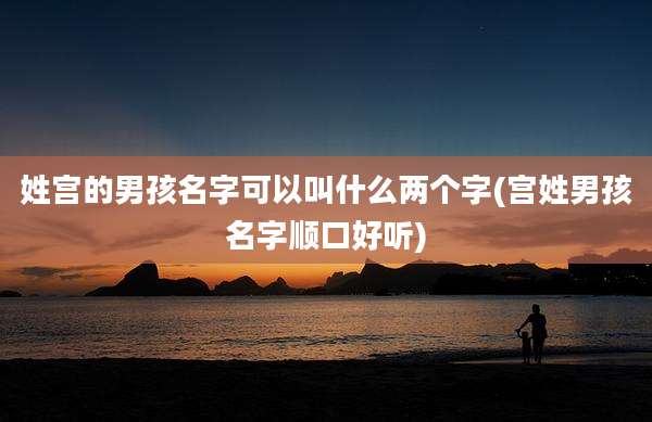 姓宫的男孩名字可以叫什么两个字(宫姓男孩名字顺口好听)
