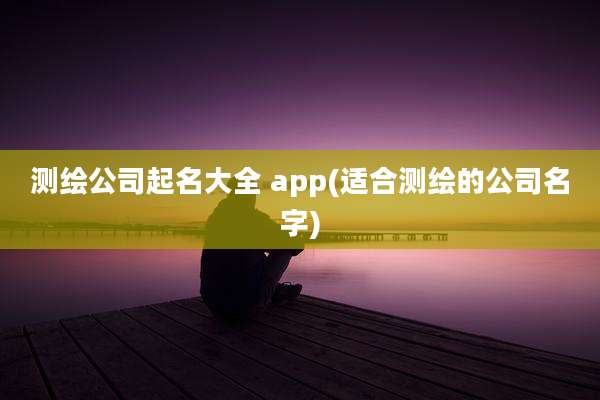 测绘公司起名大全 app(适合测绘的公司名字)