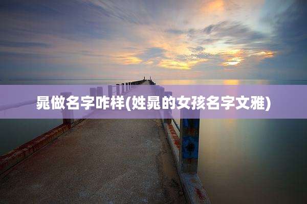 晁做名字咋样(姓晁的女孩名字文雅)