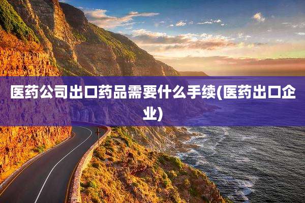 医药公司出口药品需要什么手续(医药出口企业)