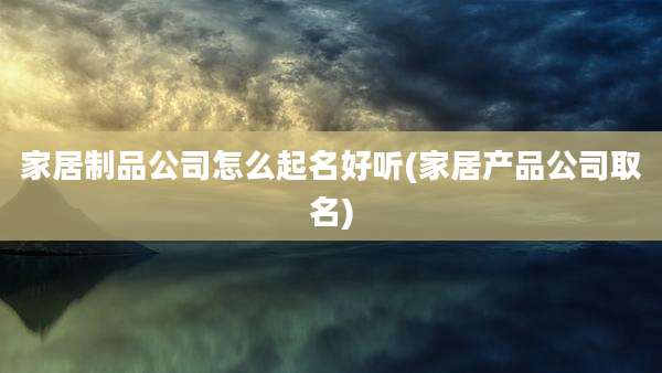家居制品公司怎么起名好听(家居产品公司取名)