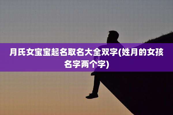 月氏女宝宝起名取名大全双字(姓月的女孩名字两个字)