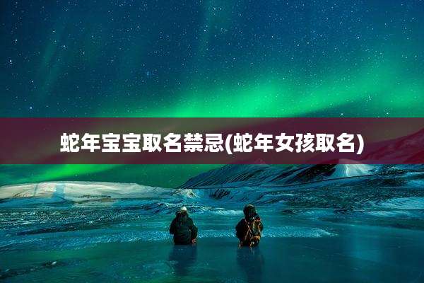 蛇年宝宝取名禁忌(蛇年女孩取名)